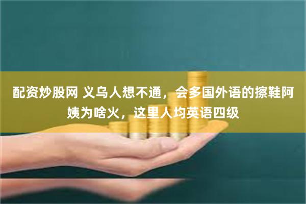 配资炒股网 义乌人想不通，会多国外语的擦鞋阿姨为啥火，这里人均英语四级