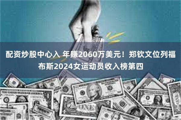 配资炒股中心入 年赚2060万美元！郑钦文位列福布斯2024女运动员收入榜第四