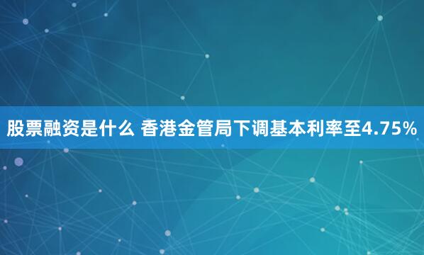 股票融资是什么 香港金管局下调基本利率至4.75%