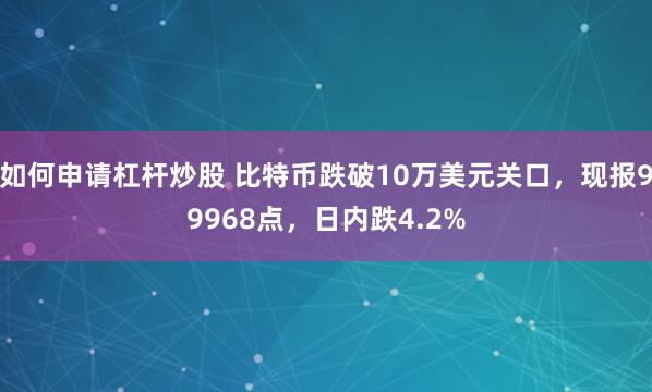 如何申请杠杆炒股 比特币跌破10万美元关口，现报99968点，日内跌4.2%