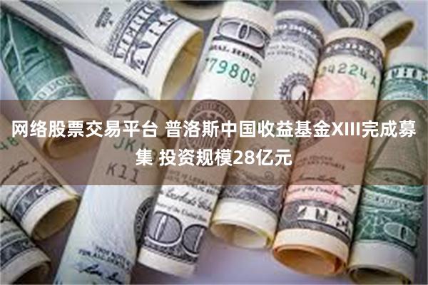 网络股票交易平台 普洛斯中国收益基金XIII完成募集 投资规模28亿元