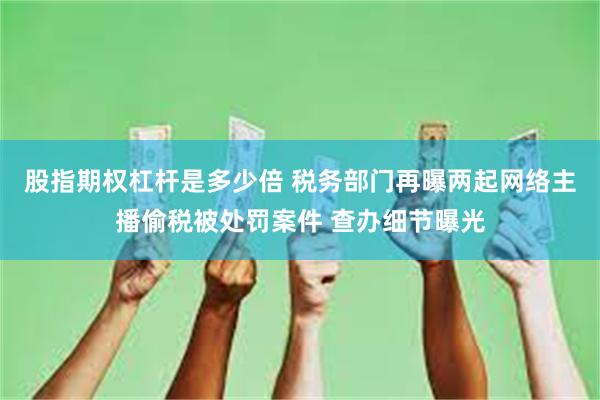 股指期权杠杆是多少倍 税务部门再曝两起网络主播偷税被处罚案件 查办细节曝光