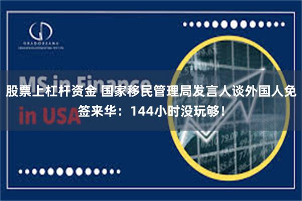 股票上杠杆资金 国家移民管理局发言人谈外国人免签来华：144小时没玩够！