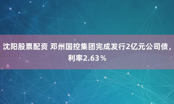 沈阳股票配资 邓州国控集团完成发行2亿元公司债，利率2.63％