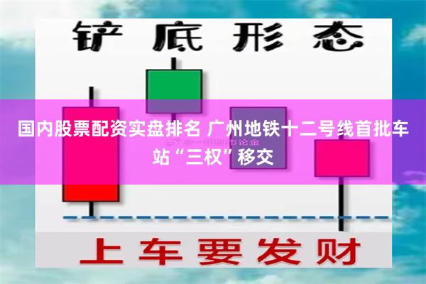 国内股票配资实盘排名 广州地铁十二号线首批车站“三权”移交