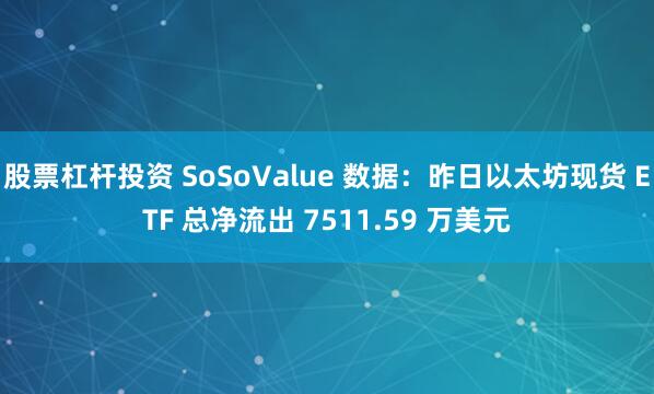 股票杠杆投资 SoSoValue 数据：昨日以太坊现货 ETF 总净流出 7511.59 万美元