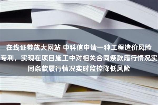 在线证劵放大网站 中科信申请一种工程造价风险监控方法及平台专利，实现在项目施工中对相关合同条款履行情况实时监控降低风险