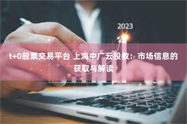 t+0股票交易平台 上海中广云投教：市场信息的获取与解读