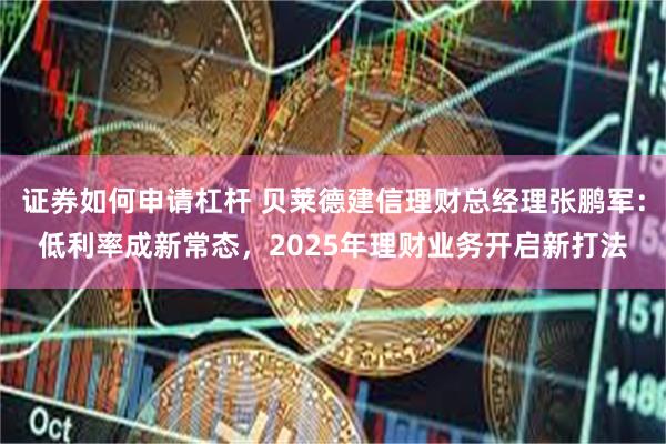 证券如何申请杠杆 贝莱德建信理财总经理张鹏军：低利率成新常态，2025年理财业务开启新打法