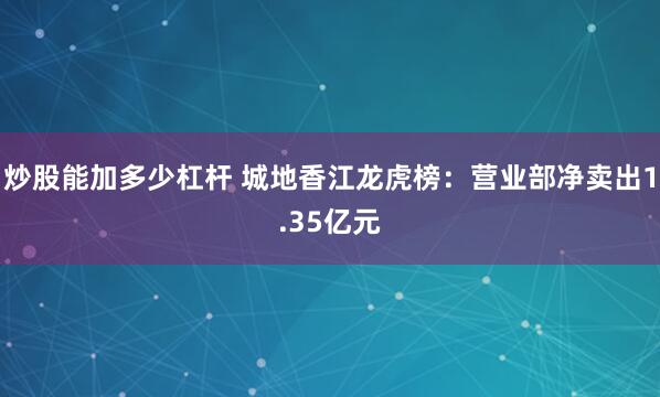 炒股能加多少杠杆 城地香江龙虎榜：营业部净卖出1.35亿元