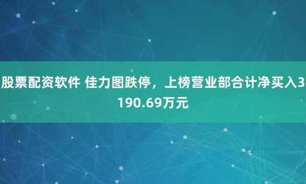 股票配资软件 佳力图跌停，上榜营业部合计净买入3190.69万元