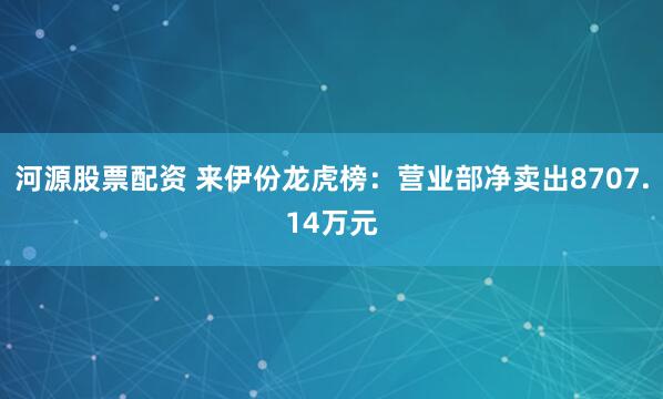 河源股票配资 来伊份龙虎榜：营业部净卖出8707.14万元