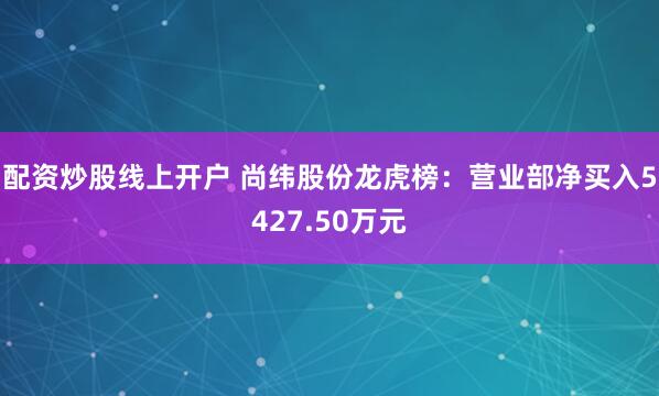 配资炒股线上开户 尚纬股份龙虎榜：营业部净买入5427.50万元