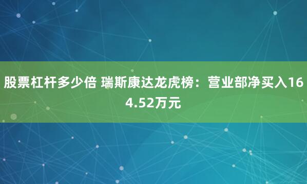 股票杠杆多少倍 瑞斯康达龙虎榜：营业部净买入164.52万元