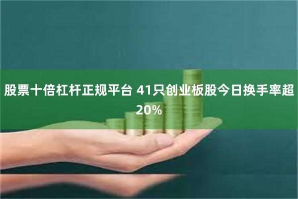 股票十倍杠杆正规平台 41只创业板股今日换手率超20%