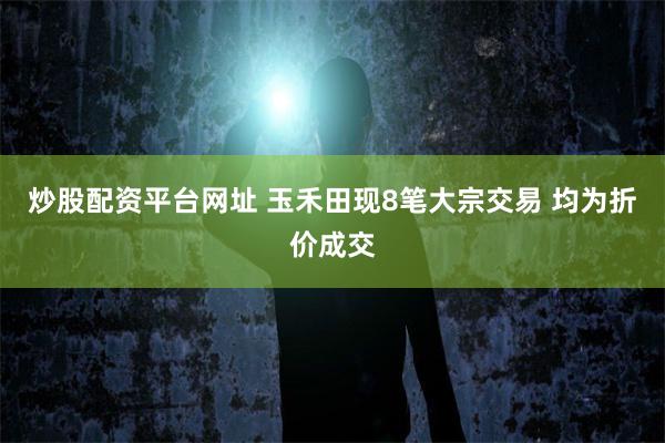 炒股配资平台网址 玉禾田现8笔大宗交易 均为折价成交