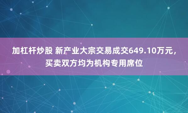 加杠杆炒股 新产业大宗交易成交649.10万元，买卖双方均为机构专用席位