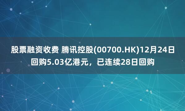 股票融资收费 腾讯控股(00700.HK)12月24日回购5.03亿港元，已连续28日回购