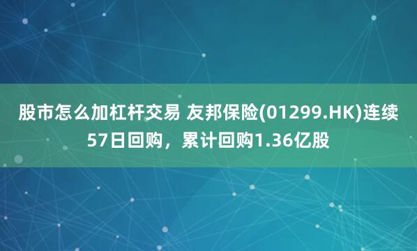 股市怎么加杠杆交易 友邦保险(01299.HK)连续57日回购，累计回购1.36亿股