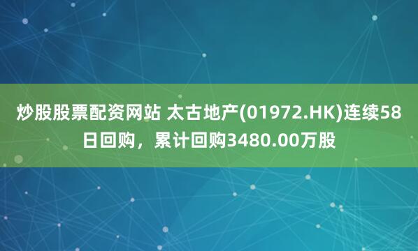 炒股股票配资网站 太古地产(01972.HK)连续58日回购，累计回购3480.00万股