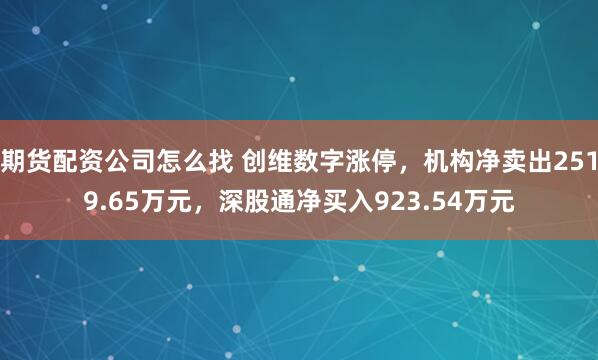 期货配资公司怎么找 创维数字涨停，机构净卖出2519.65万元，深股通净买入923.54万元