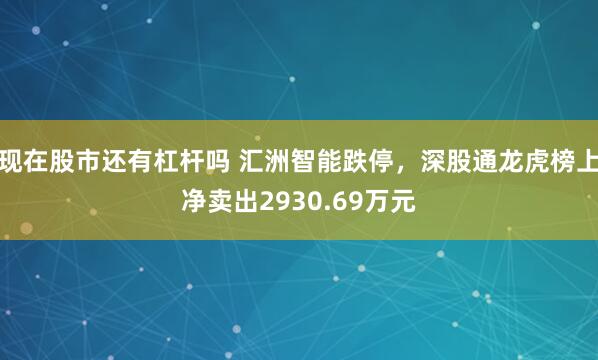 现在股市还有杠杆吗 汇洲智能跌停，深股通龙虎榜上净卖出2930.69万元