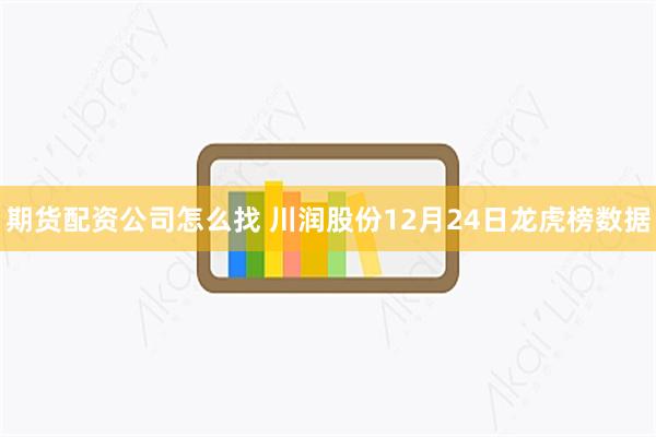 期货配资公司怎么找 川润股份12月24日龙虎榜数据