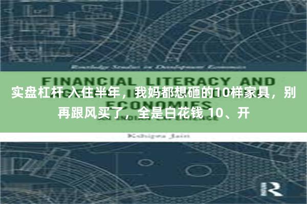 实盘杠杆 入住半年，我妈都想砸的10样家具，别再跟风买了，全是白花钱 10、开