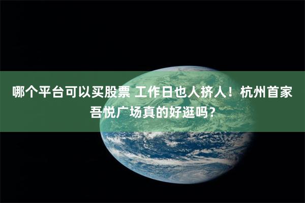 哪个平台可以买股票 工作日也人挤人！杭州首家吾悦广场真的好逛吗？