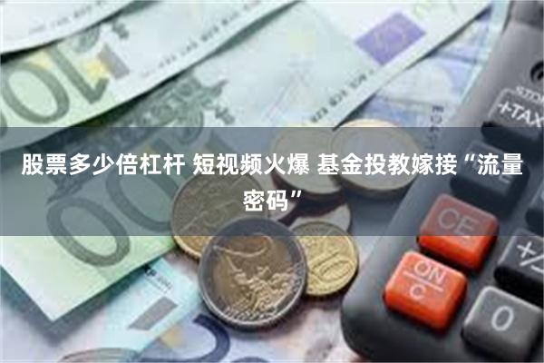 股票多少倍杠杆 短视频火爆 基金投教嫁接“流量密码”