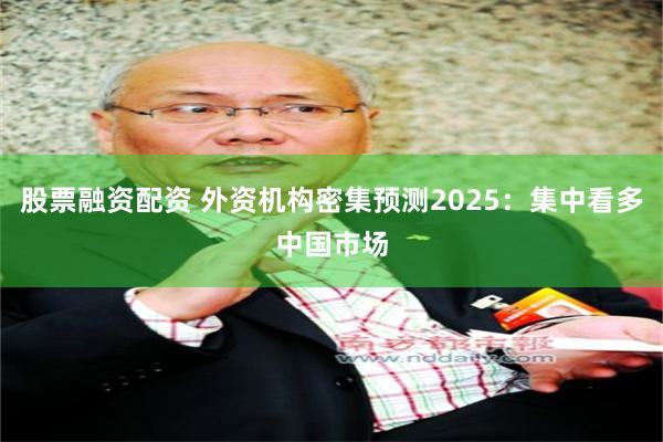 股票融资配资 外资机构密集预测2025：集中看多中国市场