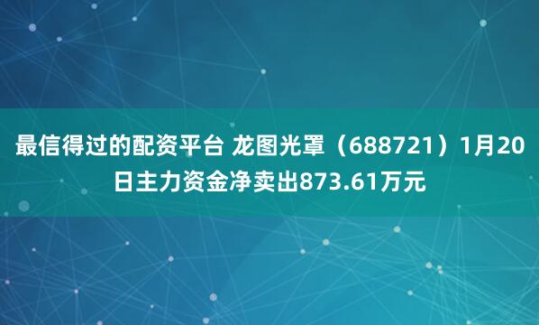 最信得过的配资平台 龙图光罩（688721）1月20日主力资金净卖出873.61万元