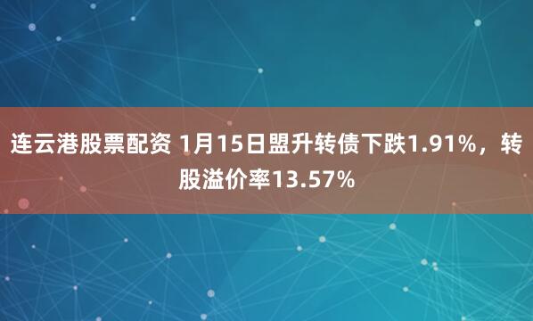 连云港股票配资 1月15日盟升转债下跌1.91%，转股溢价率13.57%