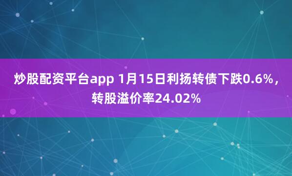 炒股配资平台app 1月15日利扬转债下跌0.6%，转股溢价率24.02%