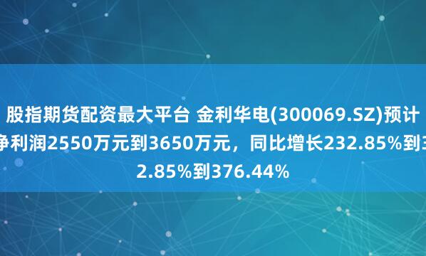 股指期货配资最大平台 金利华电(300069.SZ)预计2024年净利润2550万元到3650万元，同比增长232.85%到376.44%