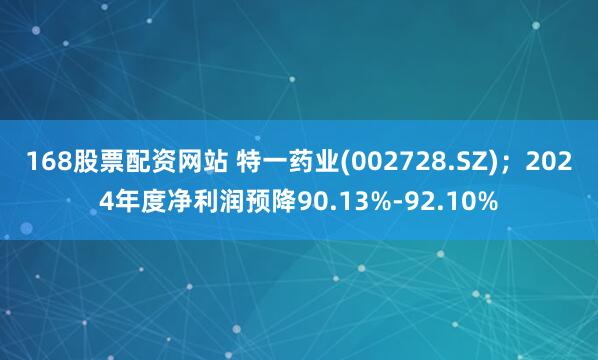 168股票配资网站 特一药业(002728.SZ)；2024年度净利润预降90.13%-92.10%