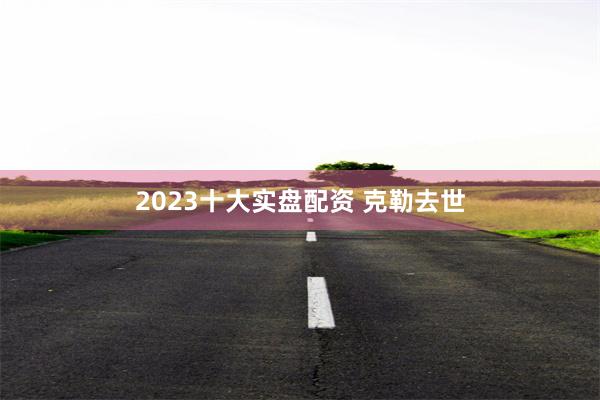 2023十大实盘配资 克勒去世