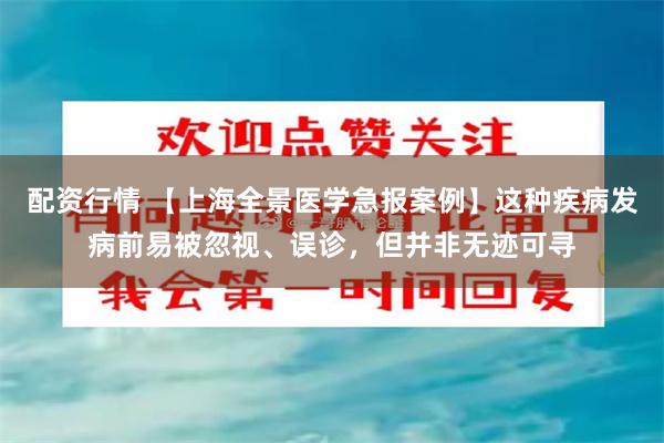 配资行情 【上海全景医学急报案例】这种疾病发病前易被忽视、误诊，但并非无迹可寻