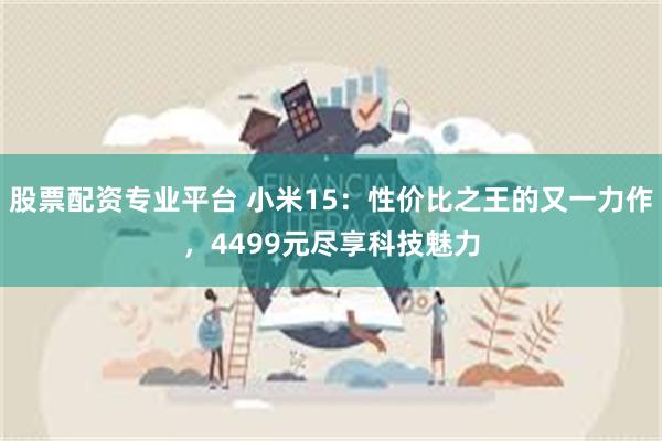 股票配资专业平台 小米15：性价比之王的又一力作，4499元尽享科技魅力