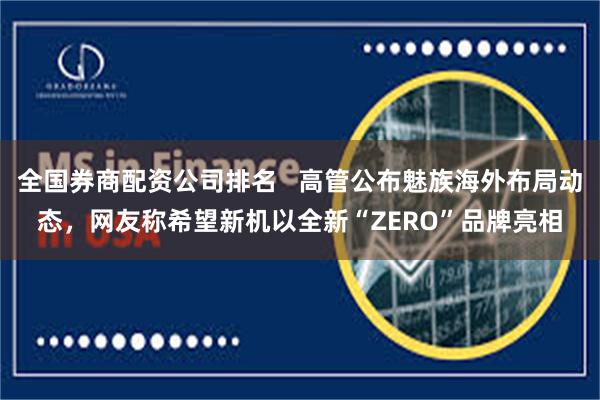 全国券商配资公司排名   高管公布魅族海外布局动态，网友称希望新机以全新“ZERO”品牌亮相