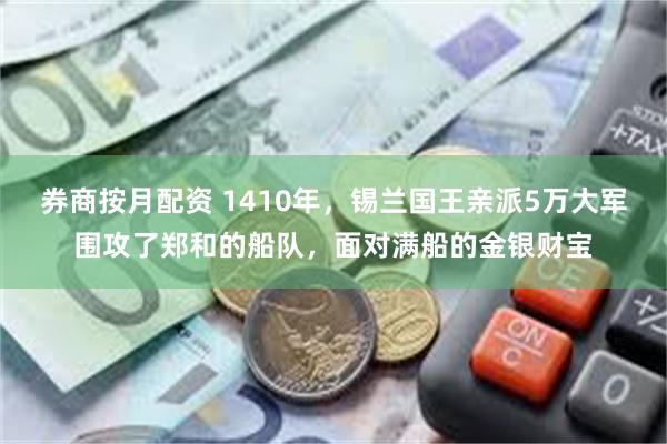 券商按月配资 1410年，锡兰国王亲派5万大军围攻了郑和的船队，面对满船的金银财宝