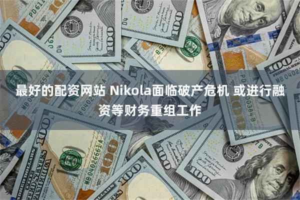 最好的配资网站 Nikola面临破产危机 或进行融资等财务重组工作