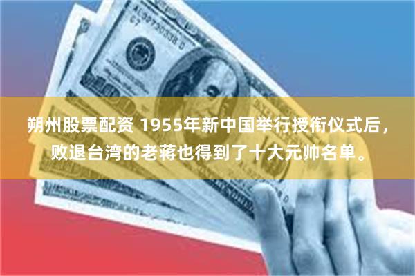 朔州股票配资 1955年新中国举行授衔仪式后，败退台湾的老蒋也得到了十大元帅名单。