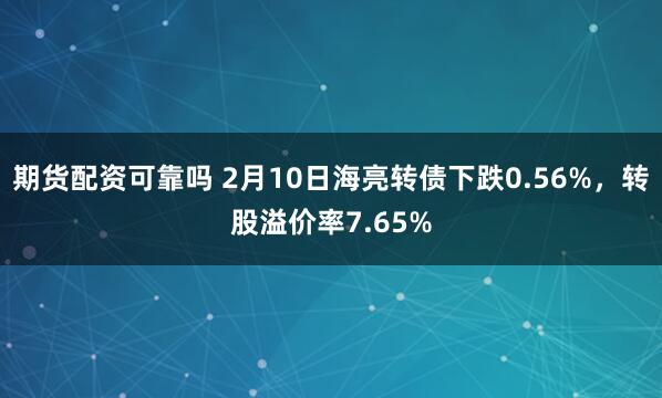 期货配资可靠吗 2月10日海亮转债下跌0.56%，转股溢价率7.65%