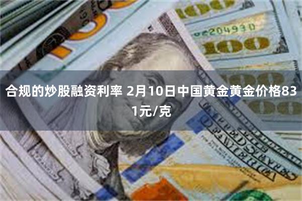 合规的炒股融资利率 2月10日中国黄金黄金价格831元/克