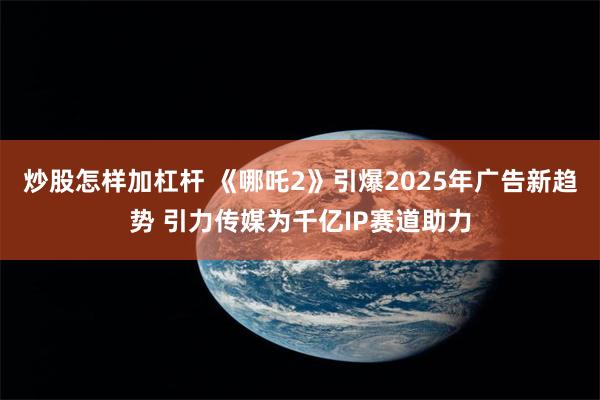 炒股怎样加杠杆 《哪吒2》引爆2025年广告新趋势 引力传媒为千亿IP赛道助力