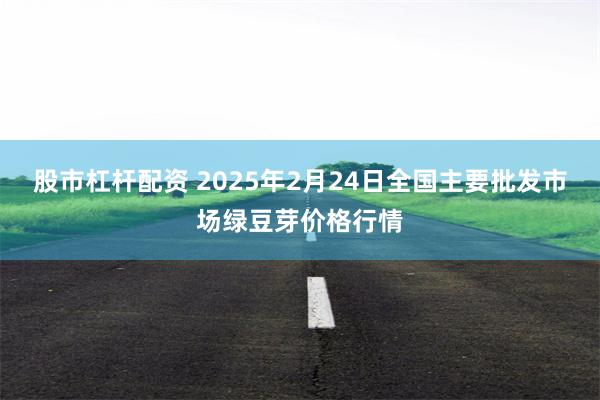 股市杠杆配资 2025年2月24日全国主要批发市场绿豆芽价格行情