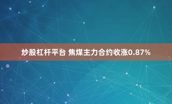 炒股杠杆平台 焦煤主力合约收涨0.87%