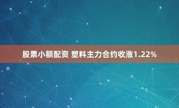 股票小额配资 塑料主力合约收涨1.22%