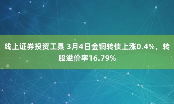 线上证券投资工具 3月4日金铜转债上涨0.4%，转股溢价率16.79%